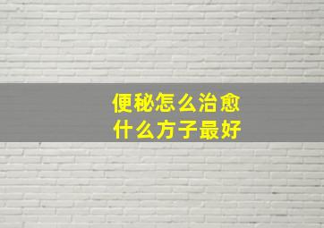 便秘怎么治愈 什么方子最好